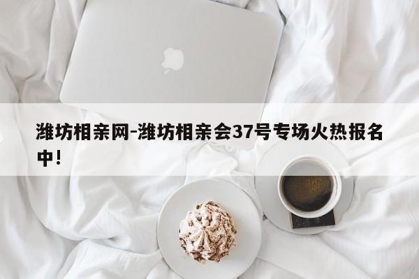 潍坊相亲网-潍坊相亲会37号专场火热报名中!