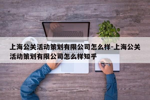 上海公关活动策划有限公司怎么样-上海公关活动策划有限公司怎么样知乎